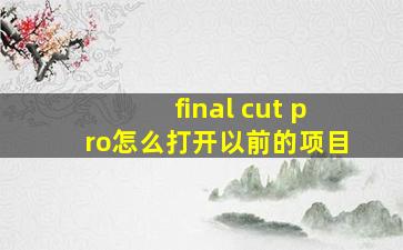 final cut pro怎么打开以前的项目